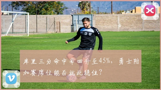 库里三分命中率回升至45%，勇士附加赛席位能否就此稳住？