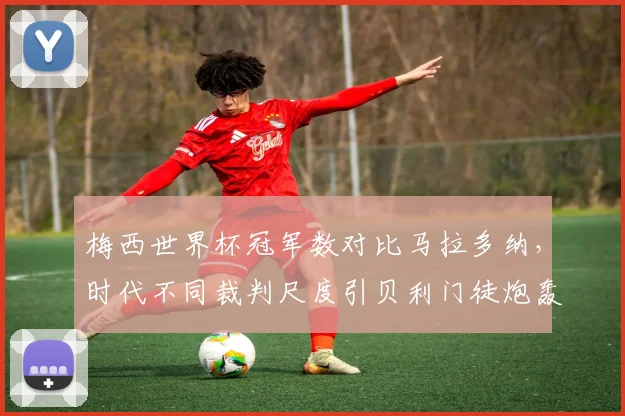 梅西世界杯冠军数对比马拉多纳，时代不同裁判尺度引贝利门徒炮轰