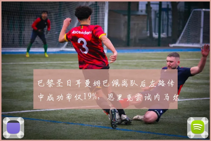 巴黎圣日耳曼姆巴佩离队后左路传中成功率仅19%，恩里克尝试内马尔位置内收