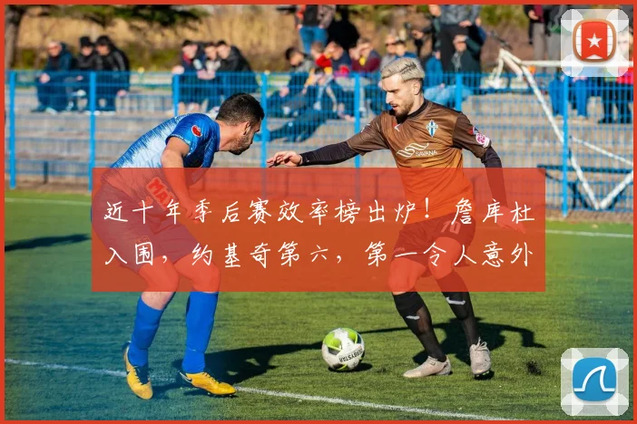 近十年季后赛效率榜出炉！詹库杜入围，约基奇第六，第一令人意外